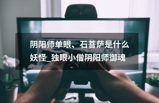 阴阳师单眼、石菩萨是什么妖怪_独眼小僧阴阳师御魂-第1张-游戏资讯-龙启网络