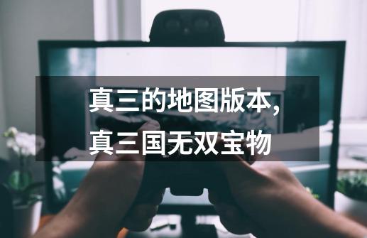 真三的地图版本,真三国无双宝物-第1张-游戏资讯-龙启网络