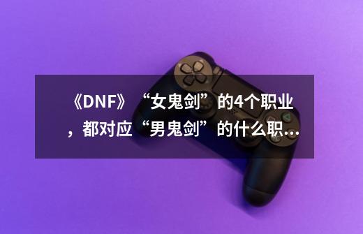 《DNF》“女鬼剑”的4个职业,都对应“男鬼剑”的什么职业?,女鬼剑剑魔好玩吗-第1张-游戏资讯-龙启网络
