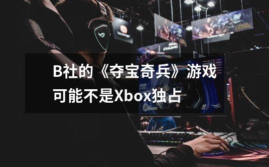 B社的《夺宝奇兵》游戏可能不是Xbox独占-第1张-游戏资讯-龙启网络