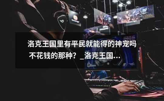 洛克王国里有平民就能得的神宠吗? 不花钱的那种?_洛克王国宠物获得厉害宠物-第1张-游戏资讯-龙启网络