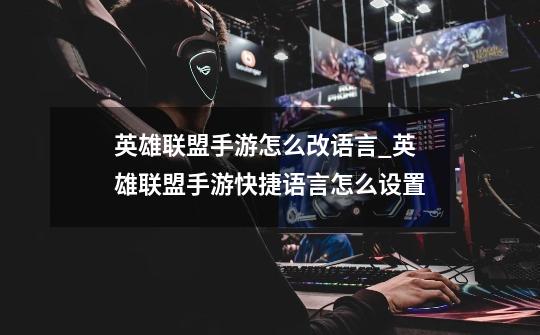 英雄联盟手游怎么改语言_英雄联盟手游快捷语言怎么设置-第1张-游戏资讯-龙启网络
