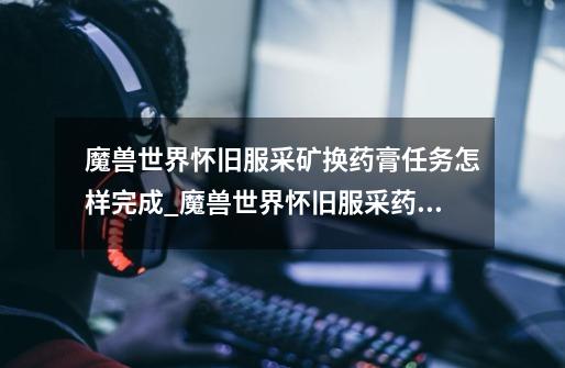 魔兽世界怀旧服采矿换药膏任务怎样完成_魔兽世界怀旧服采药攻略-第1张-游戏资讯-龙启网络