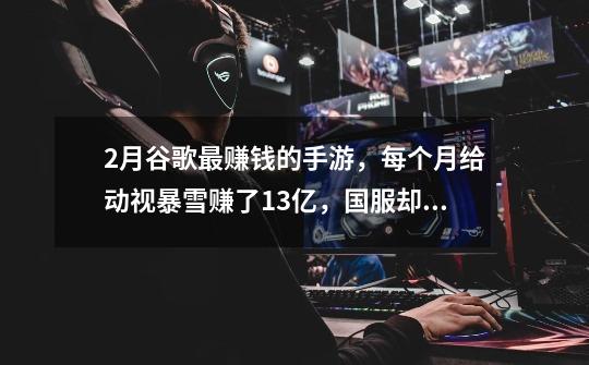 2月谷歌最赚钱的手游,每个月给动视暴雪赚了13亿,国服却凉了?-第1张-游戏资讯-龙启网络