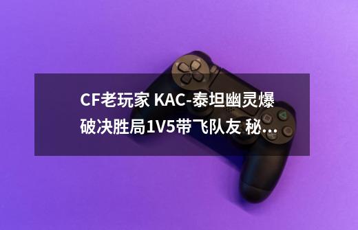 CF老玩家 KAC-泰坦幽灵爆破决胜局1V5带飞队友 秘诀竟然是苟-第1张-游戏资讯-龙启网络