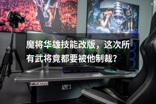 魔将华雄技能改版，这次所有武将竟都要被他制裁？-第1张-游戏资讯-龙启网络