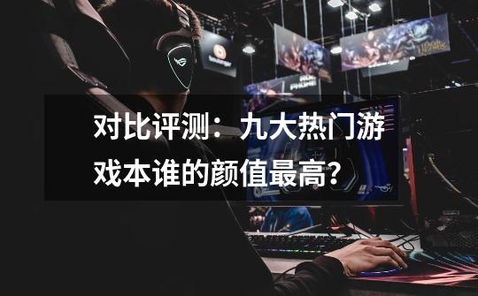 对比评测:九大热门游戏本谁的颜值最高?-第1张-游戏资讯-龙启网络