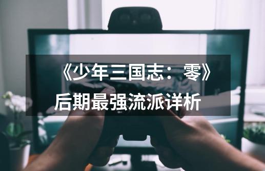 《少年三国志:零》后期最强流派详析-第1张-游戏资讯-龙启网络