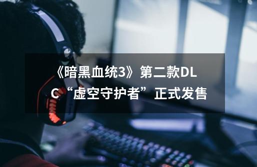 《暗黑血统3》第二款DLC“虚空守护者”正式发售-第1张-游戏资讯-龙启网络