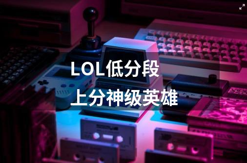 LOL低分段上分神级英雄-第1张-游戏资讯-龙启网络