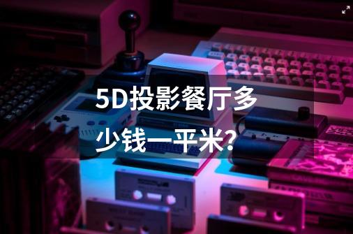 5D投影餐厅多少钱一平米?-第1张-游戏资讯-龙启网络