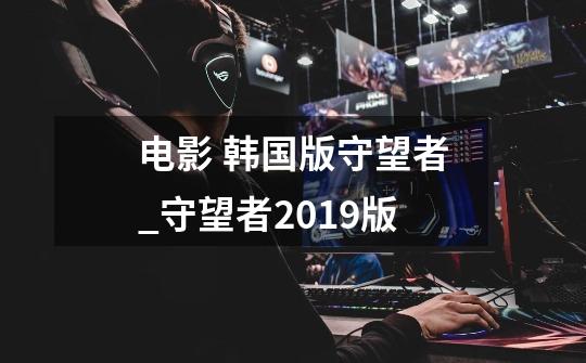 电影 韩国版守望者_守望者2019版-第1张-游戏资讯-龙启网络