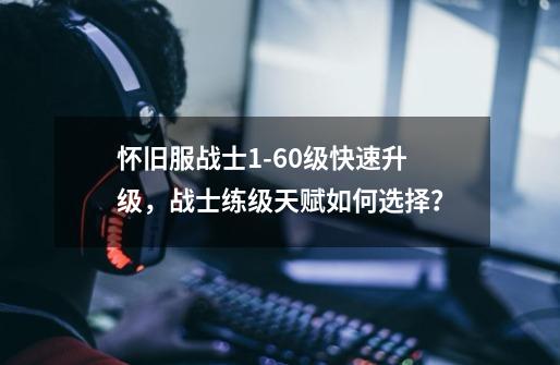 怀旧服战士1-60级快速升级,战士练级天赋如何选择?-第1张-游戏资讯-龙启网络