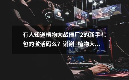 有人知道植物大战僵尸2的新手礼包的激活码么？谢谢_植物大战僵尸2礼包激活码-第1张-游戏资讯-龙启网络