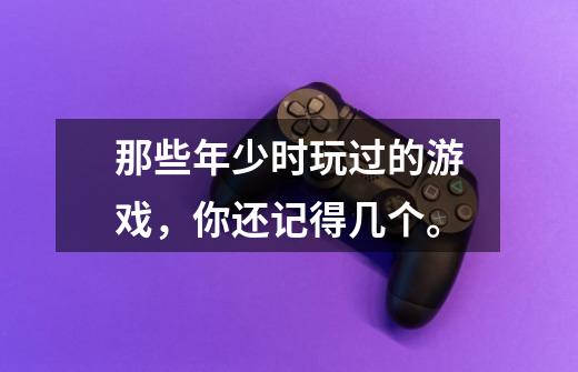 那些年少时玩过的游戏,你还记得几个。-第1张-游戏资讯-龙启网络