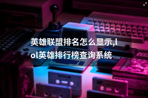 英雄联盟排名怎么显示,lol英雄排行榜查询系统-第1张-游戏资讯-龙启网络