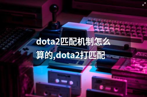 dota2匹配机制怎么算的,dota2打匹配-第1张-游戏资讯-龙启网络