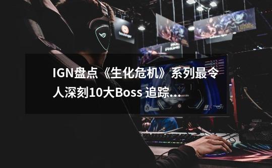 IGN盘点《生化危机》系列最令人深刻10大Boss 追踪者夺魁-第1张-游戏资讯-龙启网络