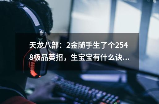天龙八部:2金随手生了个2548极品英招,生宝宝有什么诀窍?-第1张-游戏资讯-龙启网络