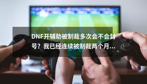 DNF开辅助被制裁多次会不会封号?我已经连续被制裁两个月了,继续下去会造成封号一年或者永久封号吗?_dnf强制交易辅助使用问题大吗-第1张-游戏资讯-龙启网络