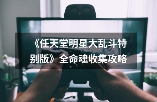 《任天堂明星大乱斗特别版》全命魂收集攻略-第1张-游戏资讯-龙启网络