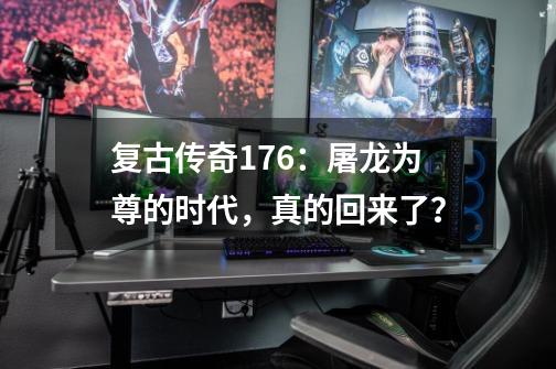 复古传奇176:屠龙为尊的时代,真的回来了?-第1张-游戏资讯-龙启网络