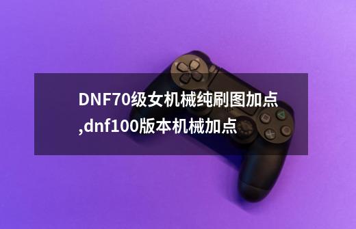DNF70级女机械纯刷图加点,dnf100版本机械加点-第1张-游戏资讯-龙启网络