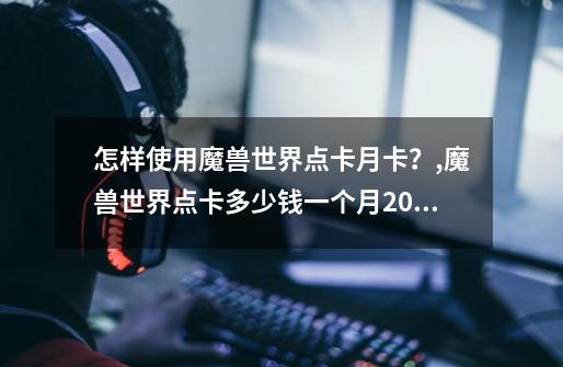 怎样使用魔兽世界点卡月卡?,魔兽世界点卡多少钱一个月2020-第1张-游戏资讯-龙启网络