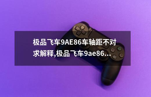 极品飞车9AE86车轴距不对 求解释,极品飞车9ae86mod-第1张-游戏资讯-龙启网络