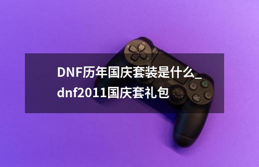 DNF历年国庆套装是什么_dnf2011国庆套礼包-第1张-游戏资讯-龙启网络
