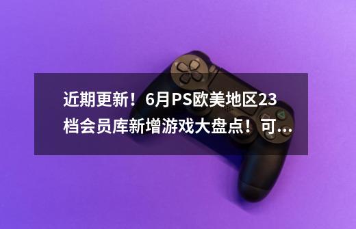 近期更新!6月PS+欧美地区2/3档会员库新增游戏大盘点!可做参考-第1张-游戏资讯-龙启网络