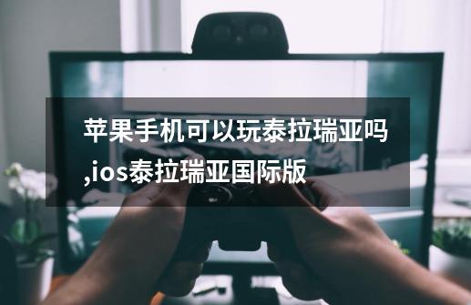 苹果手机可以玩泰拉瑞亚吗,ios泰拉瑞亚国际版-第1张-游戏资讯-龙启网络