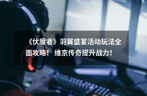 《伏魔者》羽翼盛宴活动玩法全面攻略! 维京传奇提升战力!-第1张-游戏资讯-龙启网络