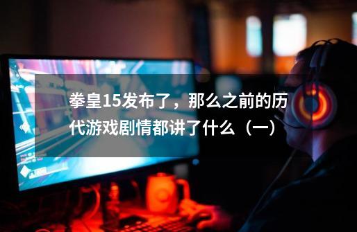拳皇15发布了,那么之前的历代游戏剧情都讲了什么(一)-第1张-游戏资讯-龙启网络
