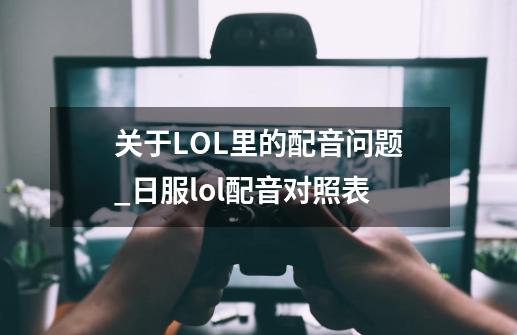 关于LOL里的配音问题_日服lol配音对照表-第1张-游戏资讯-龙启网络