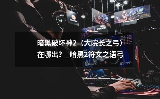 暗黑破坏神2(大院长之弓)在哪出?_暗黑2符文之语弓-第1张-游戏资讯-龙启网络