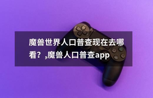 魔兽世界人口普查现在去哪看?,魔兽人口普查app-第1张-游戏资讯-龙启网络
