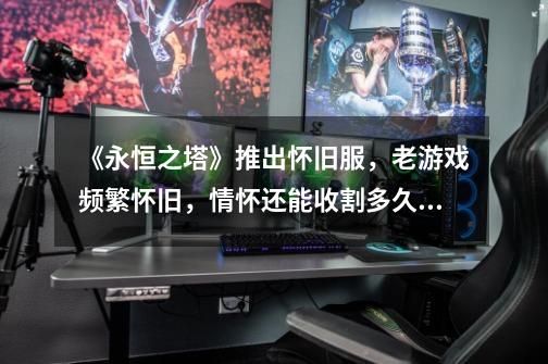 《永恒之塔》推出怀旧服,老游戏频繁怀旧,情怀还能收割多久?-第1张-游戏资讯-龙启网络
