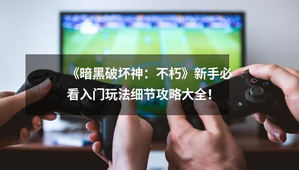 《暗黑破坏神:不朽》新手必看入门玩法细节攻略大全!-第1张-游戏资讯-龙启网络