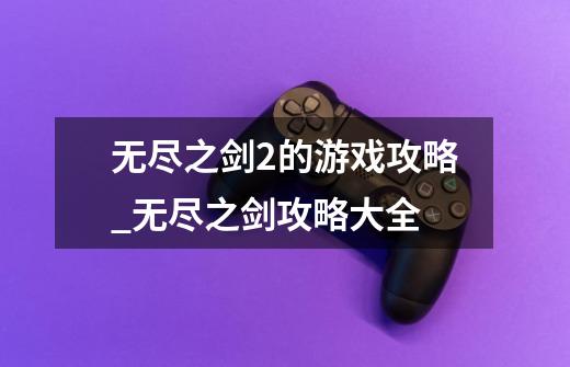 无尽之剑2的游戏攻略_无尽之剑攻略大全-第1张-游戏资讯-龙启网络