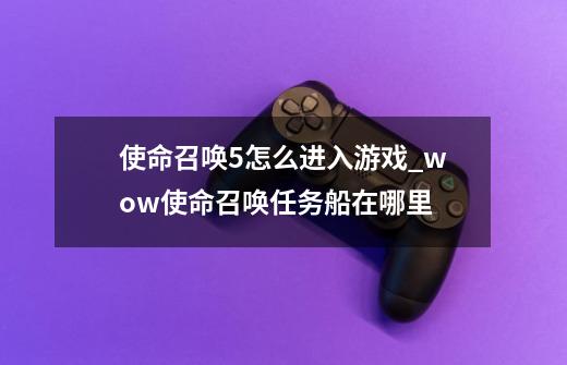 使命召唤5怎么进入游戏_wow使命召唤任务船在哪里-第1张-游戏资讯-龙启网络