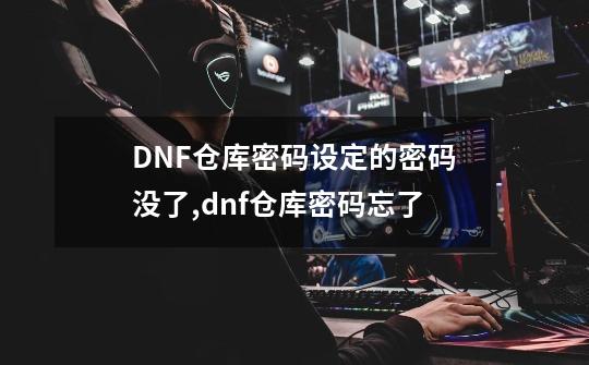 DNF仓库密码设定的密码没了,dnf仓库密码忘了-第1张-游戏资讯-龙启网络