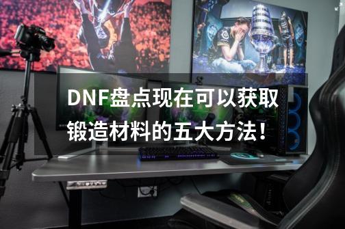 DNF盘点现在可以获取锻造材料的五大方法!-第1张-游戏资讯-龙启网络