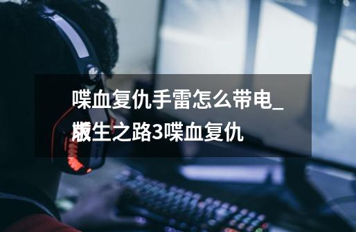 喋血复仇手雷怎么带电_求生之路3喋血复仇
版-第1张-游戏资讯-龙启网络