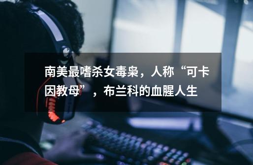 南美最嗜杀女毒枭,人称“可卡因教母”,布兰科的血腥人生-第1张-游戏资讯-龙启网络