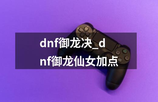 dnf御龙决_dnf御龙仙女加点-第1张-游戏资讯-龙启网络