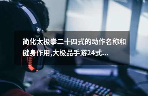 简化太极拳二十四式的动作名称和健身作用,大极品手游24式太极拳-第1张-游戏资讯-龙启网络