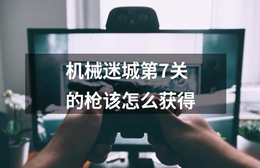 机械迷城第7关的枪该怎么获得-第1张-游戏资讯-龙启网络