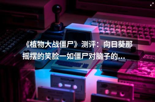 《植物大战僵尸》测评:向日葵那摇摆的笑脸一如僵尸对脑子的思念-第1张-游戏资讯-龙启网络