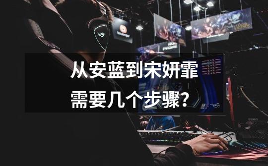 从安蓝到宋妍霏需要几个步骤?-第1张-游戏资讯-龙启网络